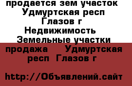 продается зем участок  - Удмуртская респ., Глазов г. Недвижимость » Земельные участки продажа   . Удмуртская респ.,Глазов г.